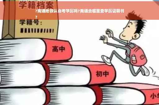 ?南通地铁认自考学历吗?南通去哪里查学历证明书
?