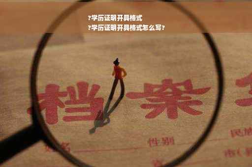 ?学历证明开具格式
?学历证明开具格式怎么写?