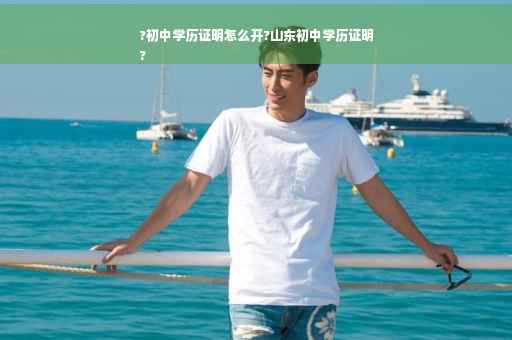 ?初中学历证明怎么开?山东初中学历证明
?