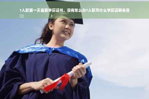 ?入职第一天需要学历证书，没有怎么办?入职写什么学历证明有用
⚡️