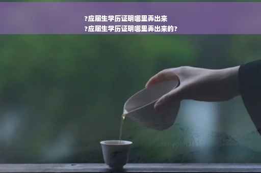 ?应届生学历证明哪里弄出来
?应届生学历证明哪里弄出来的?