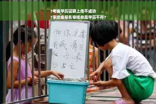 ?考编学历证明上传不成功
?事业编报名审核总是学历不符?