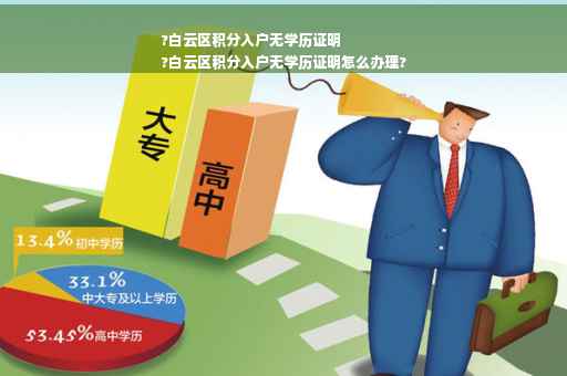 ?白云区积分入户无学历证明
?白云区积分入户无学历证明怎么办理?