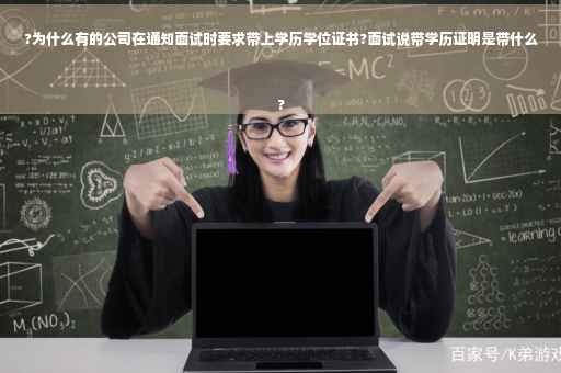 ?为什么有的公司在通知面试时要求带上学历学位证书?面试说带学历证明是带什么
?