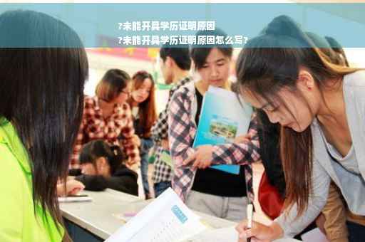 ?未能开具学历证明原因
?未能开具学历证明原因怎么写?