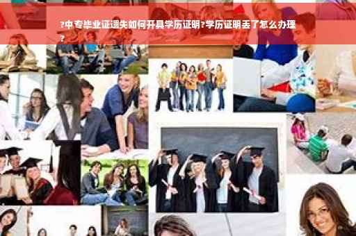 ?中专毕业证遗失如何开具学历证明?学历证明丢了怎么办理
?
