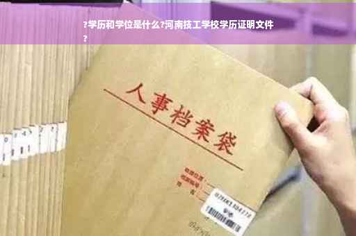 ?学历和学位是什么?河南技工学校学历证明文件
?