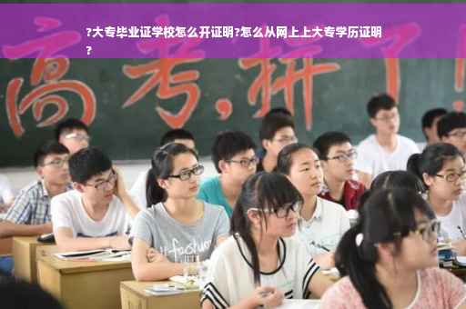 ?大专毕业证学校怎么开证明?怎么从网上上大专学历证明
?