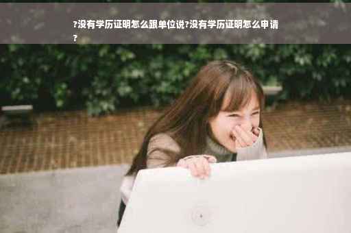 ?没有学历证明怎么跟单位说?没有学历证明怎么申请
?