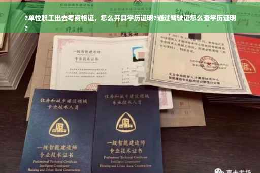?单位职工出去考资格证，怎么开具学历证明?通过驾驶证怎么查学历证明
?