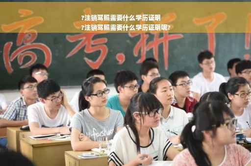 ?注销驾照需要什么学历证明
?注销驾照需要什么学历证明呢?