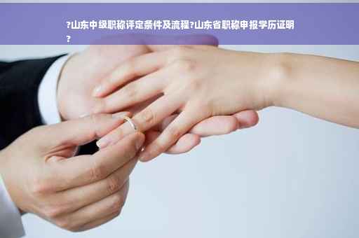 ?山东中级职称评定条件及流程?山东省职称申报学历证明
?