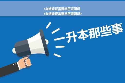 ?办结婚证需要学历证明吗
?办结婚证需要学历证明吗?