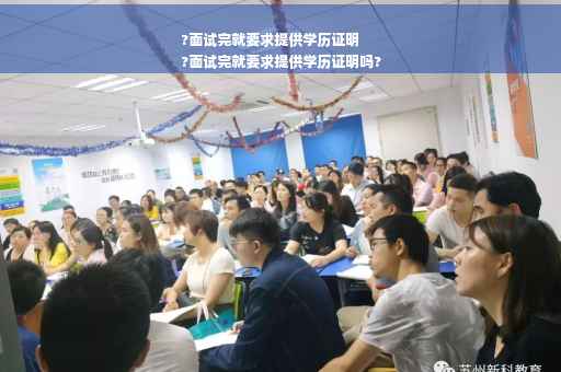 ?面试完就要求提供学历证明
?面试完就要求提供学历证明吗?