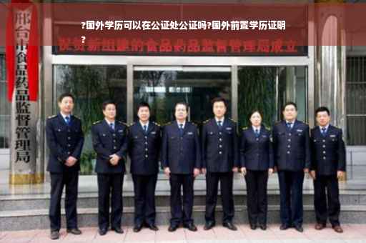 ?国外学历可以在公证处公证吗?国外前置学历证明
?