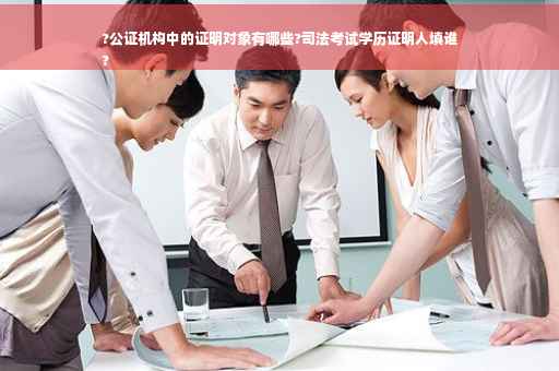 ?公证机构中的证明对象有哪些?司法考试学历证明人填谁
?