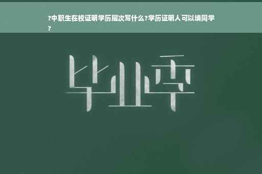 ?中职生在校证明学历层次写什么?学历证明人可以填同学
?