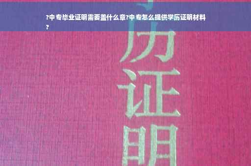 ?中专毕业证明需要盖什么章?中专怎么提供学历证明材料
?