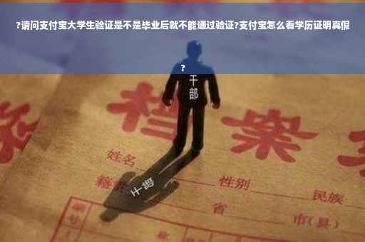 ?请问支付宝大学生验证是不是毕业后就不能通过验证?支付宝怎么看学历证明真假
?