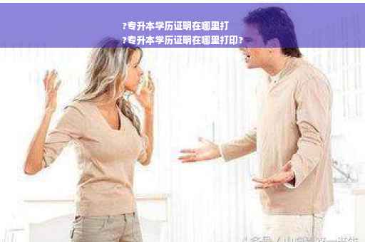 ?专升本学历证明在哪里打
?专升本学历证明在哪里打印?