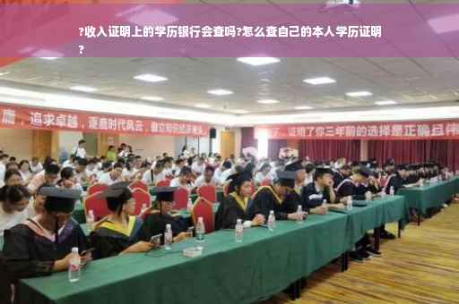 ?收入证明上的学历银行会查吗?怎么查自己的本人学历证明
?