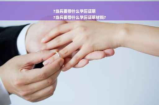 ?当兵要带什么学历证明
?当兵要带什么学历证明材料?
