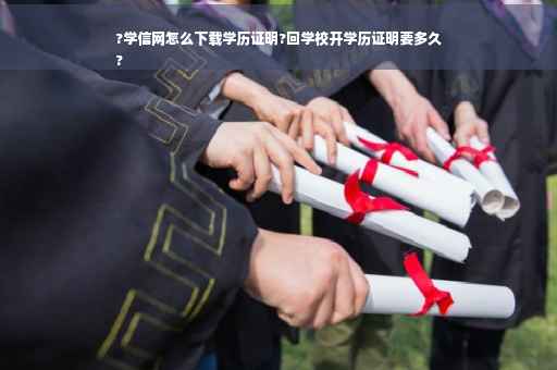 ?学信网怎么下载学历证明?回学校开学历证明要多久
?