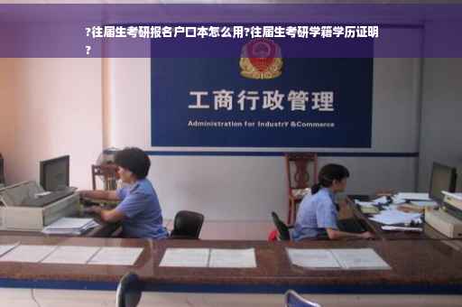 ?往届生考研报名户口本怎么用?往届生考研学籍学历证明
?