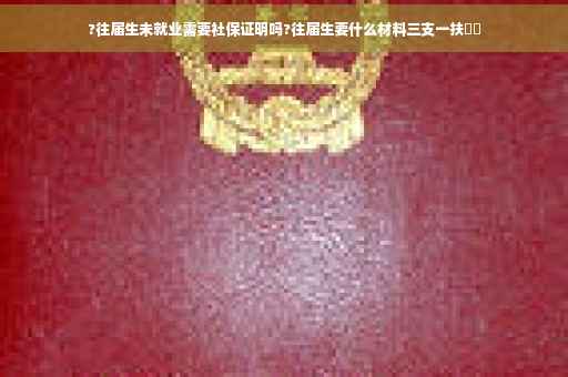 ?往届生未就业需要社保证明吗?往届生要什么材料三支一扶⚡️