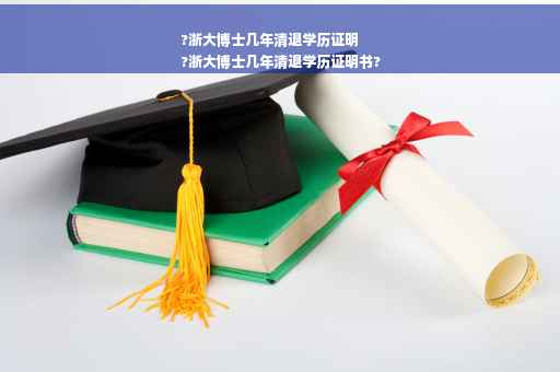 ?浙大博士几年清退学历证明
?浙大博士几年清退学历证明书?