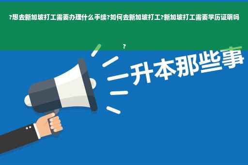 ?想去新加坡打工需要办理什么手续?如何去新加坡打工?新加坡打工需要学历证明吗
?