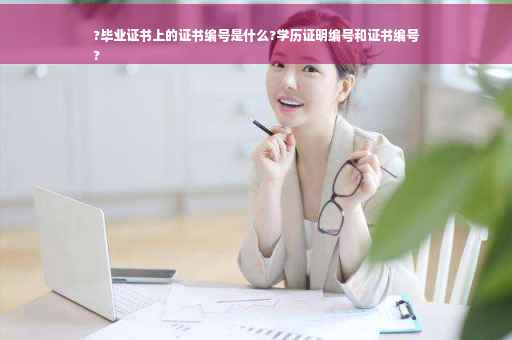 ?毕业证书上的证书编号是什么?学历证明编号和证书编号
?
