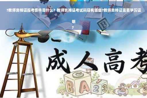 ?教师资格证报考条件是什么？教师资格证考试科目有哪些?教师资格证需要学历证明
?