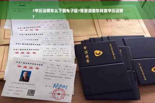 ?学历证明怎么下载电子版?背景调查怎样查学历证明
?
