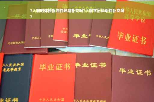 ?入职时体检报告能延期补交吗?入职学历证明能补交吗
?