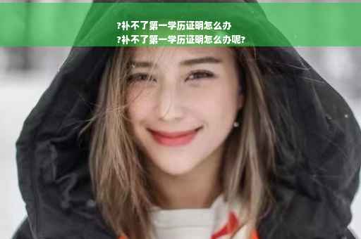 ?补不了第一学历证明怎么办
?补不了第一学历证明怎么办呢?