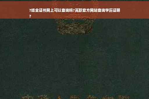 ?结业证书网上可以查询吗?高职官方网站查询学历证明
?