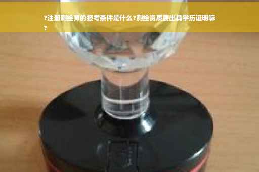 ?注册测绘师的报考条件是什么?测绘资质要出具学历证明嘛
?