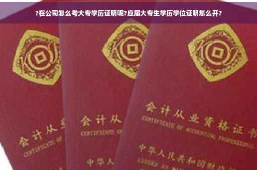 ?在公司怎么考大专学历证明呢?应届大专生学历学位证明怎么开?