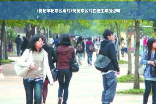 ?简历学历怎么填写?简历怎么写在校生学历证明
?