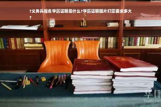 ?义务兵报名学历证明是什么?学历证明图片打印要求多大
?