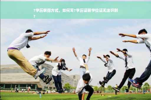?学历获得方式，如何写?学历证明学位证无法识别
?