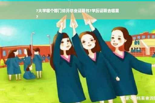 ?大学哪个部门给开毕业证明书?学历证明去哪里
?
