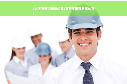 ?大学学籍证明怎么开?审定学历证明怎么开
?