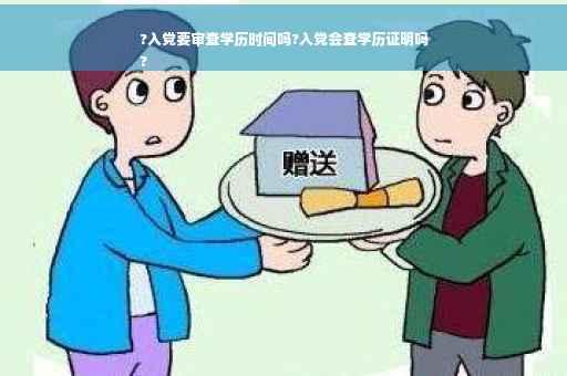 ?入党要审查学历时间吗?入党会查学历证明吗
?