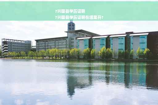 ?兴国县学历证明
?兴国县学历证明在哪里开?