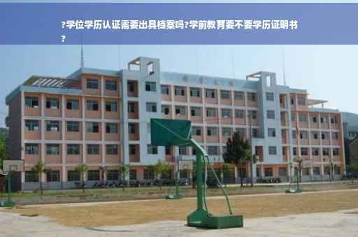 ?学位学历认证需要出具档案吗?学前教育要不要学历证明书
?
