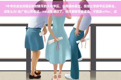 ?中专毕业生投简历的时候写的大专学历，公司通知复试，但是让带着学历证明去，该怎么办?去广告公司面试，HR说我通过了，但还要做背景调查，才能发offer，这个要怎么应对呢⚡️