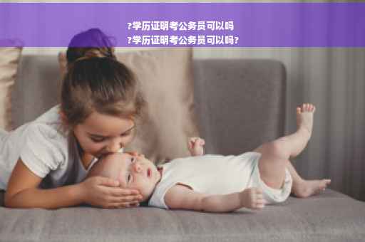 ?学历证明考公务员可以吗
?学历证明考公务员可以吗?