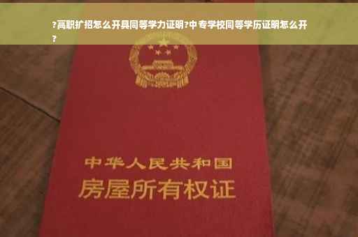 ?高职扩招怎么开具同等学力证明?中专学校同等学历证明怎么开
?